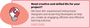 Need creative and skilled IDs for your project? We have 40+ experienced Instructional Designers and Learning Developers to help you create an engaging, efficient and effective learning solution. Select this image to learn more.